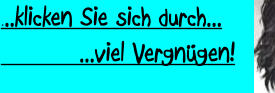 ...klicken Sie sich durch...           ...viel Vergngen!